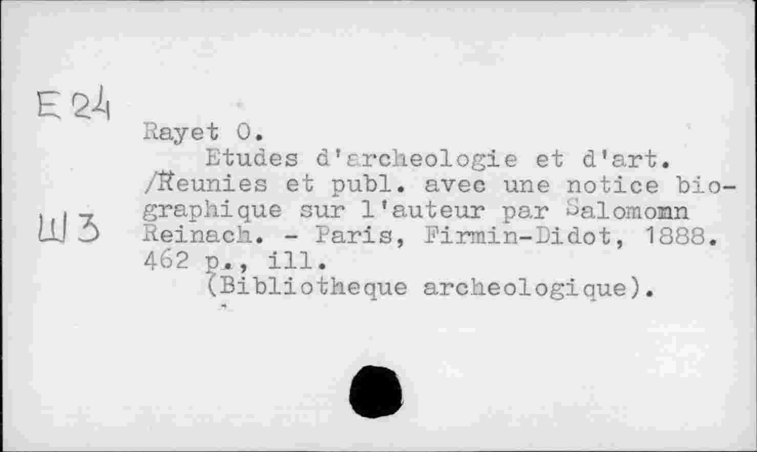 ﻿Rayet 0.
Etudes d’archéologie et d’art.
/Réunies et publ. avec une notice bio-. graphique sur l’auteur par Salomonn LU O Reinach. - Paris, Firmin-Didot, 1888. 462 p., ill.
(Bibliothèque archéologique).